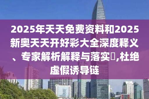 2025年天天免費資料和2025新奧天天開好彩大全深度釋義、專家解析解釋與落實?,杜絕虛假誘導鏈